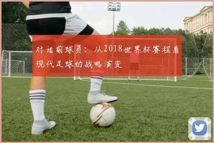 对话前球员:从2018世界杯赛程看现代足球的战略演变