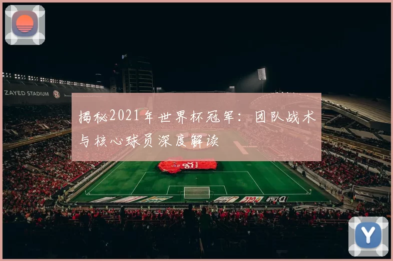 揭秘2021年世界杯冠军:团队战术与核心球员深度解读