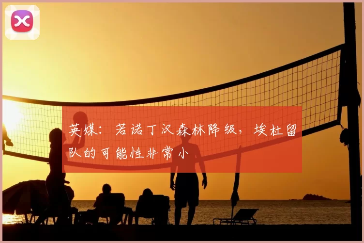 英媒：若诺丁汉森林降级，埃杜留队的可能性非常小