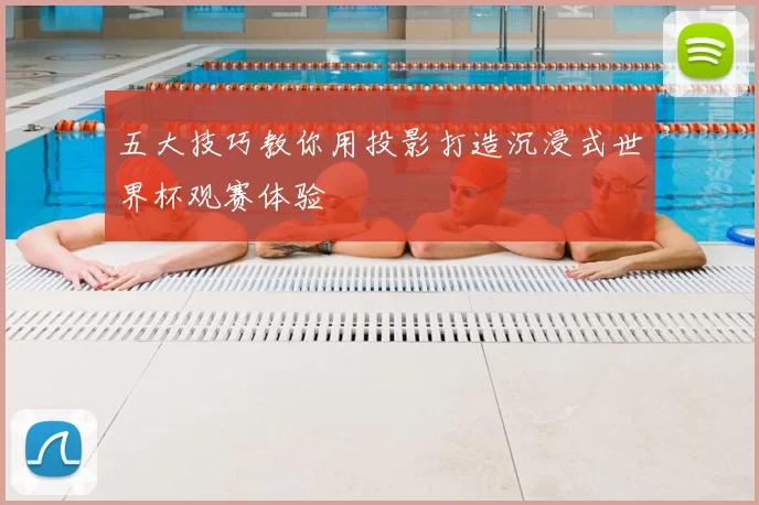五大技巧教你用投影打造沉浸式世界杯观赛体验