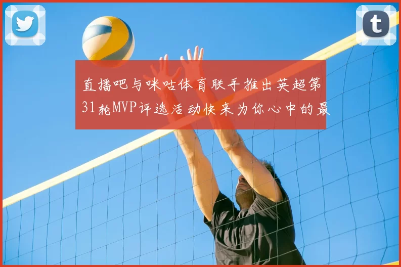 直播吧与咪咕体育联手推出英超第31轮MVP评选活动快来为你心中的最佳球员投票