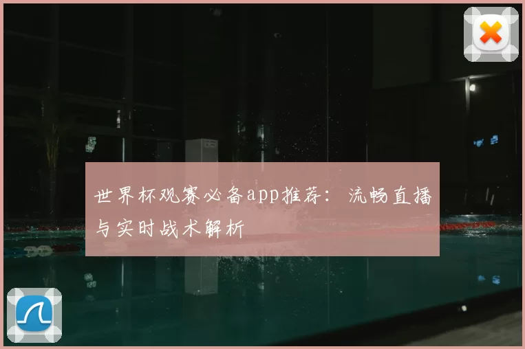 世界杯观赛必备app推荐:流畅直播与实时战术解析