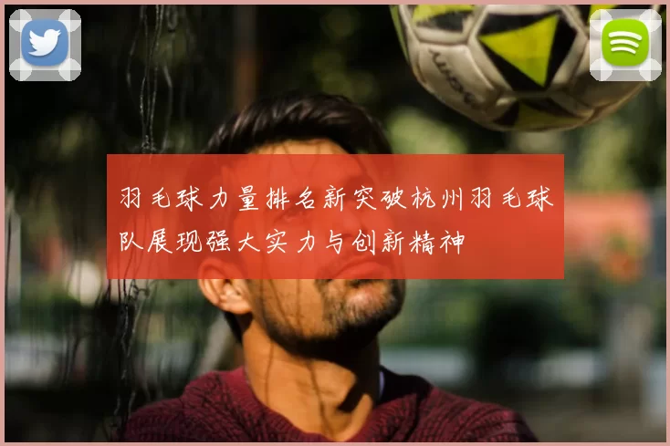 羽毛球力量排名新突破杭州羽毛球队展现强大实力与创新精神