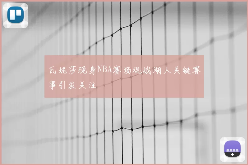 瓦妮莎现身NBA赛场观战湖人关键赛事引发关注