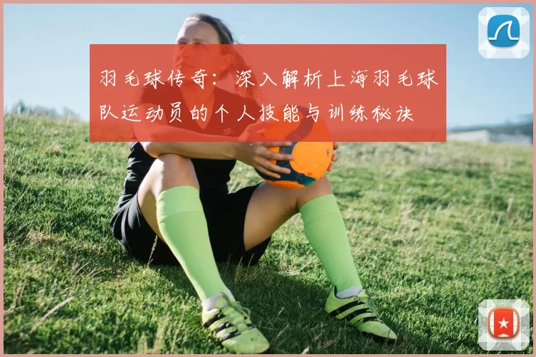 羽毛球传奇：深入解析上海羽毛球队运动员的个人技能与训练秘诀