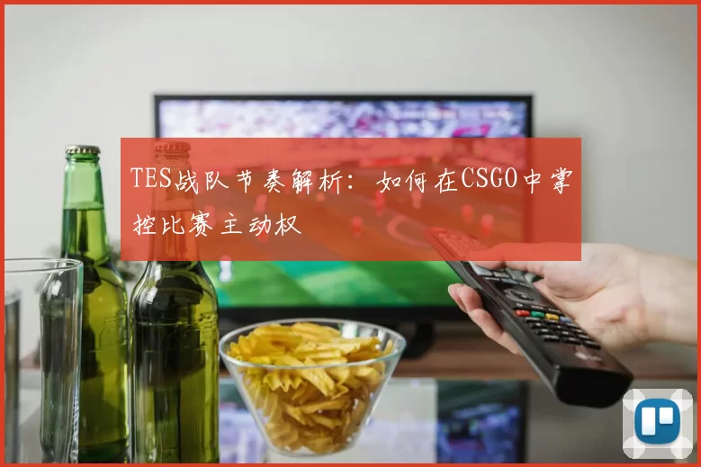 TES战队节奏解析:如何在CSGO中掌控比赛主动权