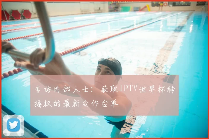 专访内部人士：获取IPTV世界杯转播权的最新合作台单