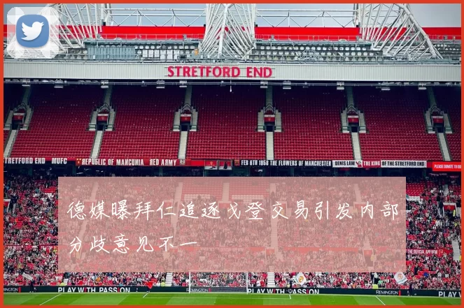德媒曝拜仁追逐戈登交易引发内部分歧意见不一
