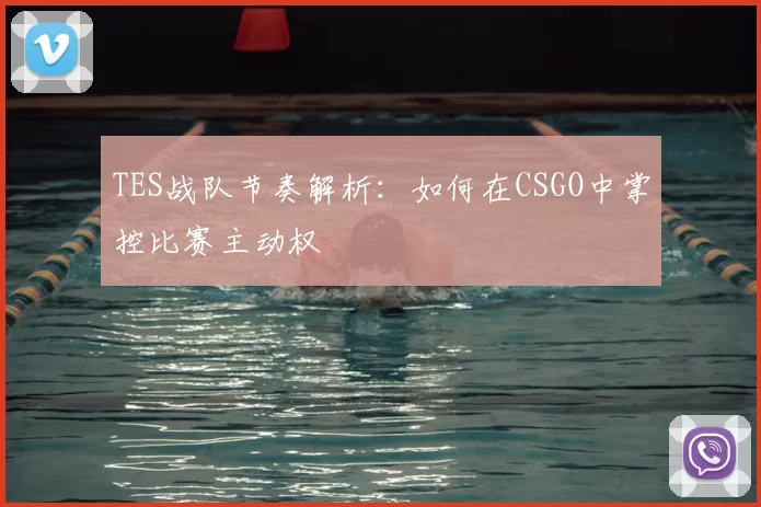 TES战队节奏解析：如何在CSGO中掌控比赛主动权