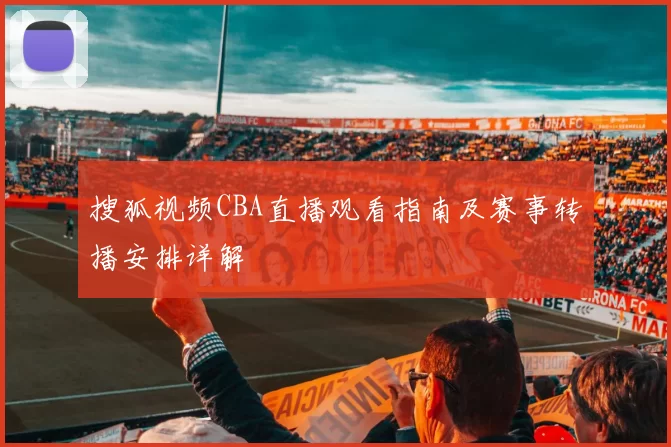 搜狐视频CBA直播观看指南及赛事转播安排详解
