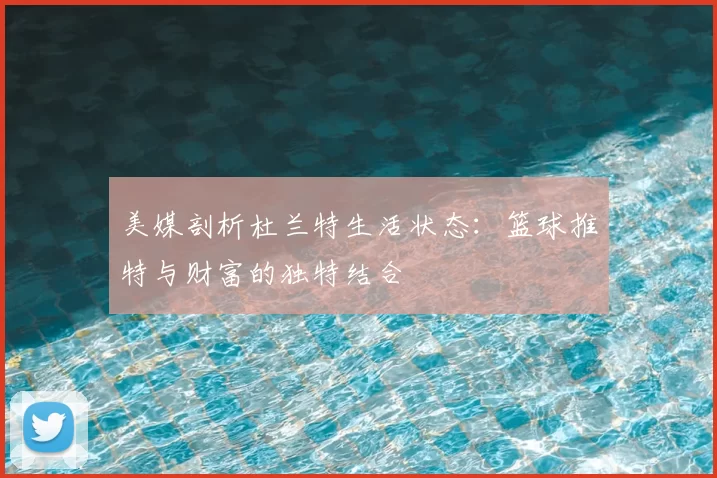 美媒剖析杜兰特生活状态：篮球推特与财富的独特结合