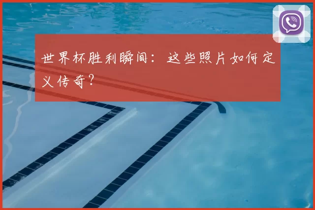 世界杯胜利瞬间：这些照片如何定义传奇？