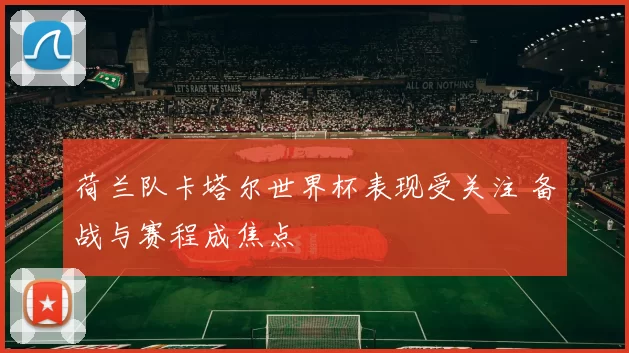荷兰队卡塔尔世界杯表现受关注 备战与赛程成焦点