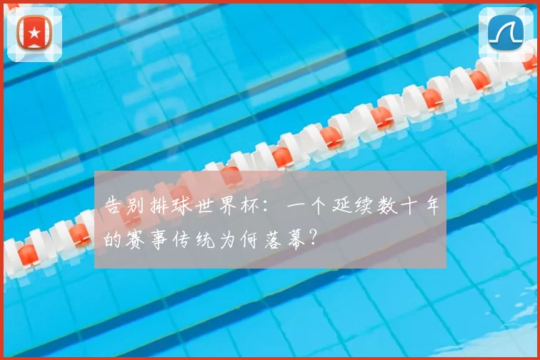 告别排球世界杯：一个延续数十年的赛事传统为何落幕？