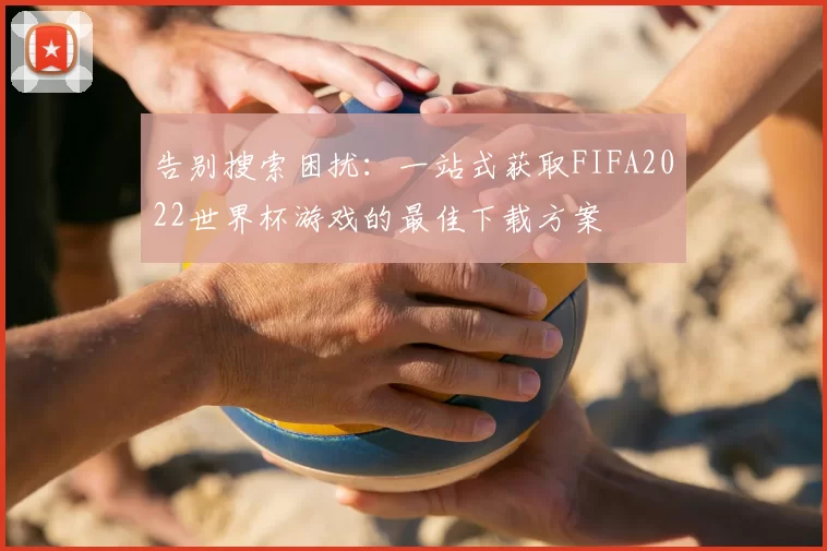 告别搜索困扰:一站式获取FIFA2022世界杯游戏的最佳下载方案