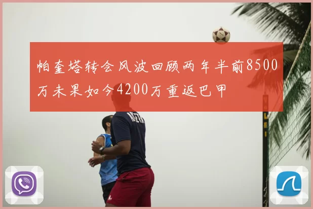 帕奎塔转会风波回顾两年半前8500万未果如今4200万重返巴甲