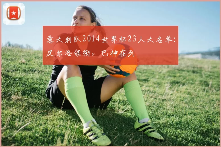 意大利队2014世界杯23人大名单:皮尔洛领衔,巴神在列