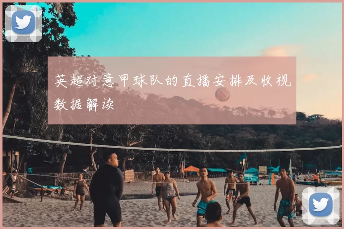 英超对意甲球队的直播安排及收视数据解读