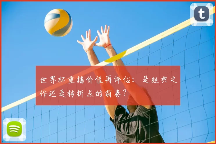 世界杯重播价值再评估：是经典之作还是转折点的前奏？