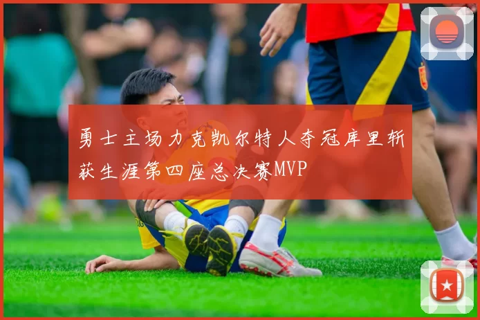 勇士主场力克凯尔特人夺冠库里斩获生涯第四座总决赛MVP