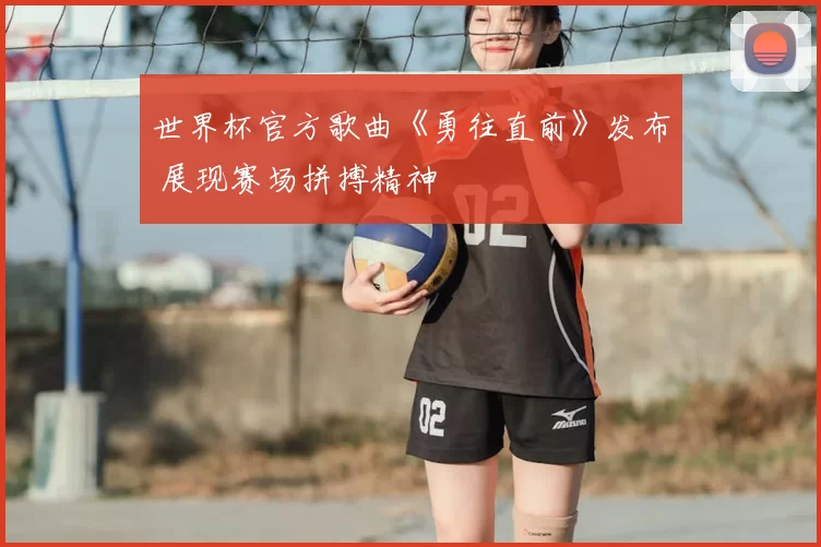 世界杯官方歌曲《勇往直前》发布 展现赛场拼搏精神