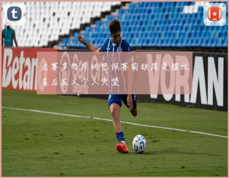 龙赛罗怒斥姆巴佩赛前缺席是摆烂落后发文令人失望