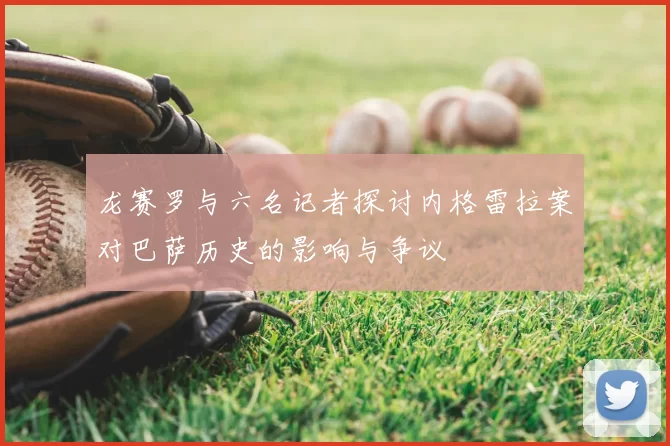 龙赛罗与六名记者探讨内格雷拉案对巴萨历史的影响与争议