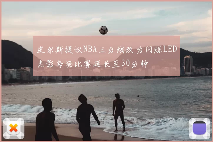皮尔斯提议NBA三分线改为闪烁LED光影每场比赛延长至30分钟