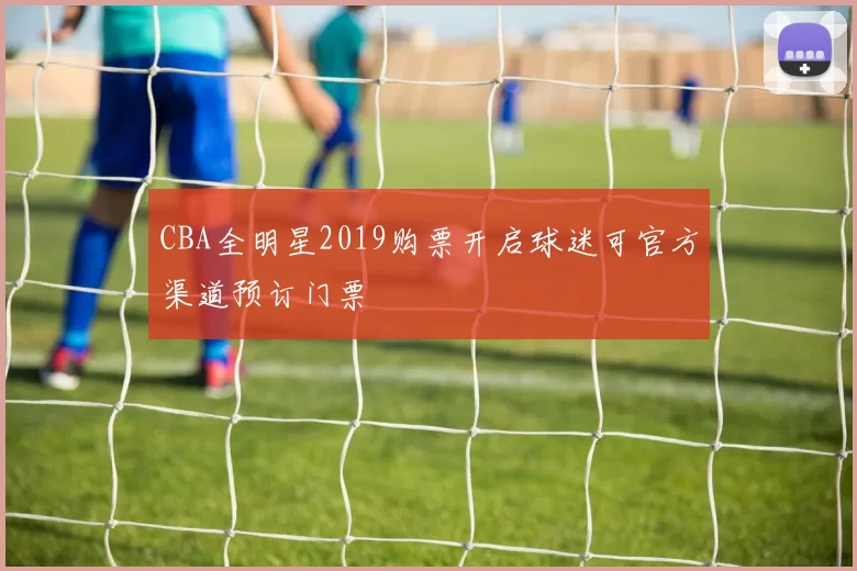 CBA全明星2019购票开启球迷可官方渠道预订门票