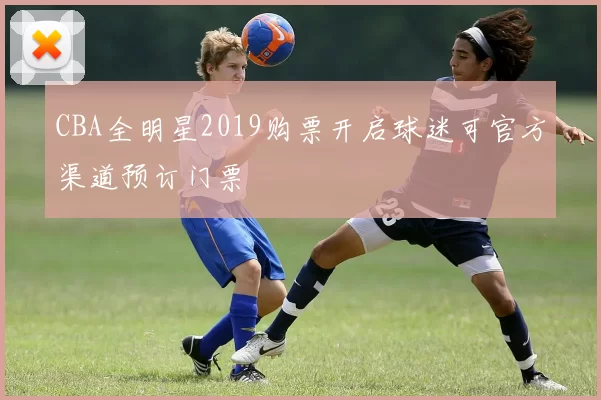CBA全明星2019购票开启球迷可官方渠道预订门票