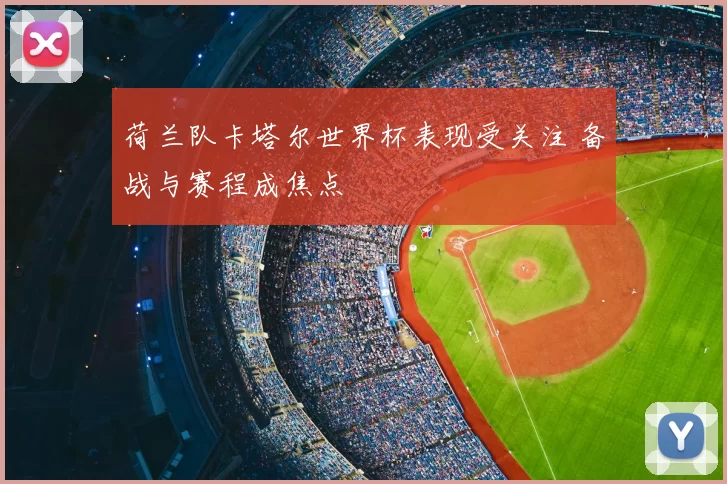 荷兰队卡塔尔世界杯表现受关注 备战与赛程成焦点