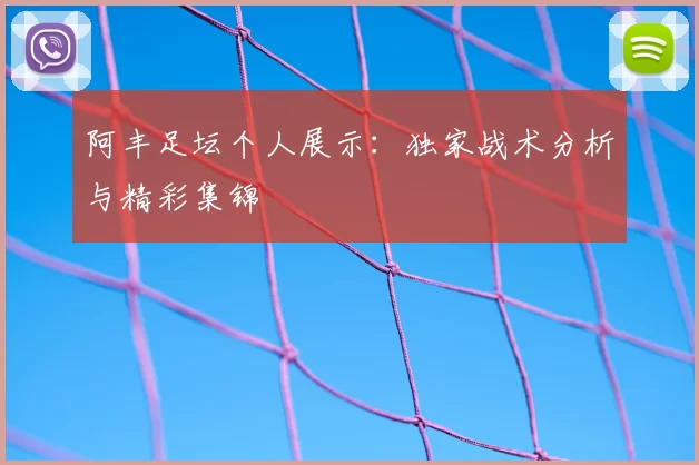 阿丰足坛个人展示：独家战术分析与精彩集锦