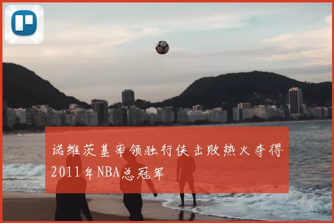 诺维茨基率领独行侠击败热火夺得2011年NBA总冠军