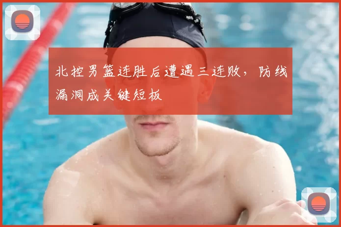 北控男篮连胜后遭遇三连败,防线漏洞成关键短板