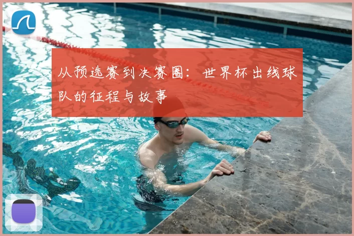 从预选赛到决赛圈：世界杯出线球队的征程与故事