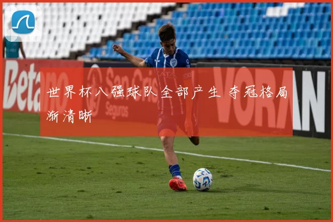 世界杯八强球队全部产生 夺冠格局渐清晰