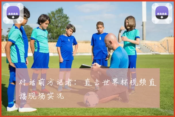 对话前方记者：直击世界杯视频直播现场实况