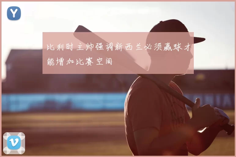 比利时主帅强调新西兰必须赢球才能增加比赛空间