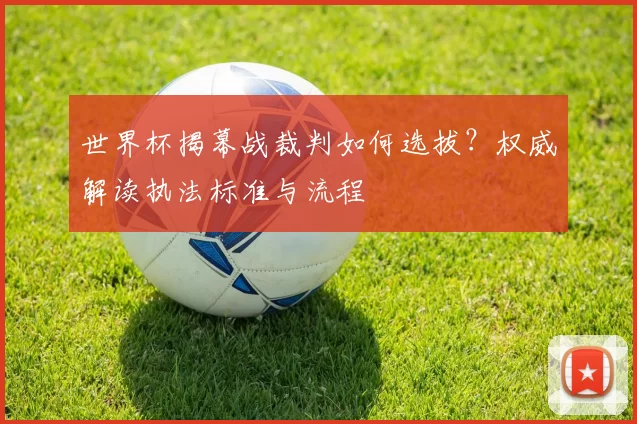 世界杯揭幕战裁判如何选拔?权威解读执法标准与流程