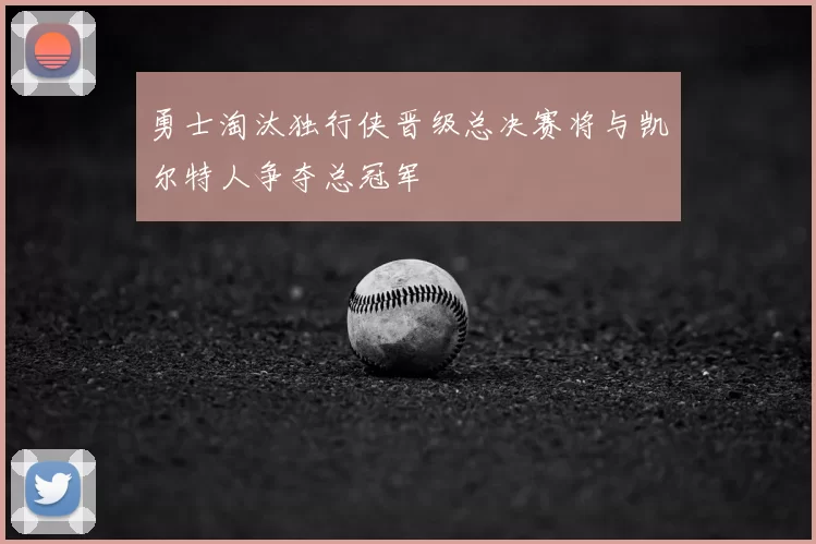 勇士淘汰独行侠晋级总决赛将与凯尔特人争夺总冠军