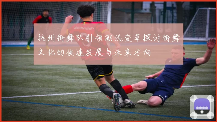 杭州街舞队引领潮流变革探讨街舞文化的快速发展与未来方向