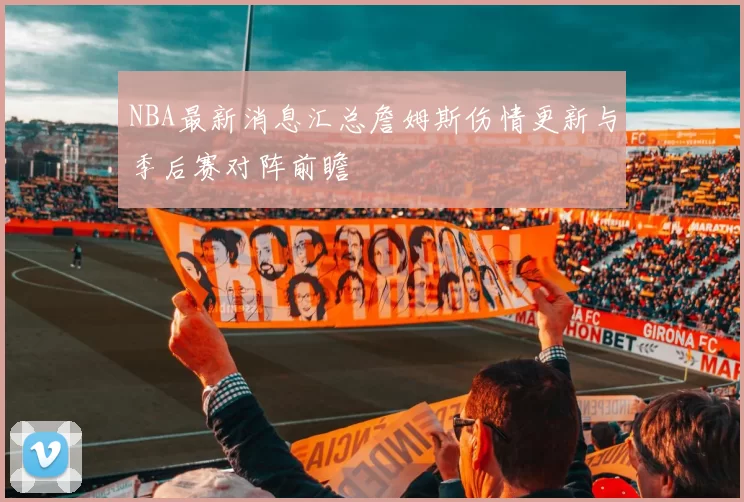 NBA最新消息汇总詹姆斯伤情更新与季后赛对阵前瞻