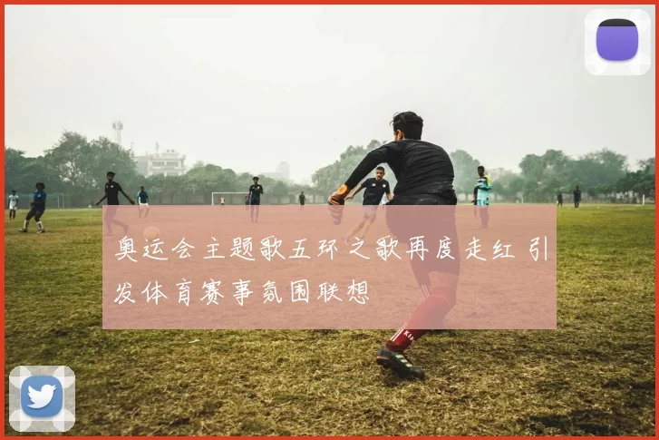奥运会主题歌五环之歌再度走红 引发体育赛事氛围联想