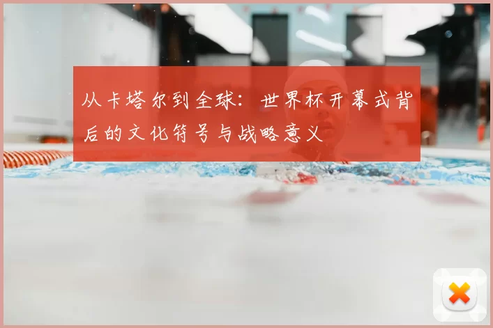 从卡塔尔到全球:世界杯开幕式背后的文化符号与战略意义