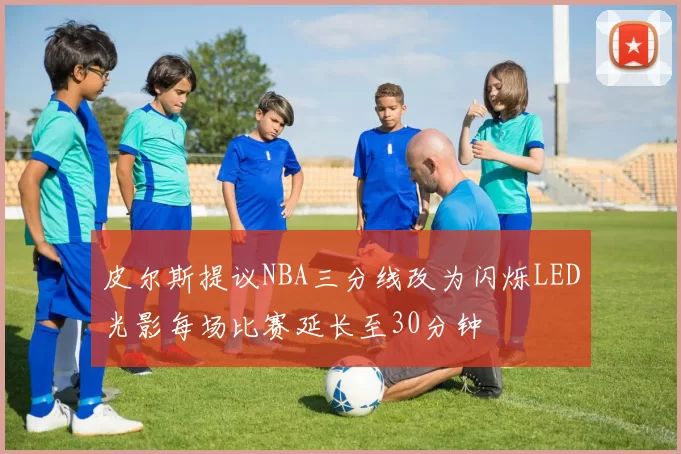皮尔斯提议NBA三分线改为闪烁LED光影每场比赛延长至30分钟