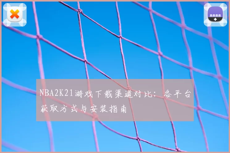 NBA2K21游戏下载渠道对比：各平台获取方式与安装指南