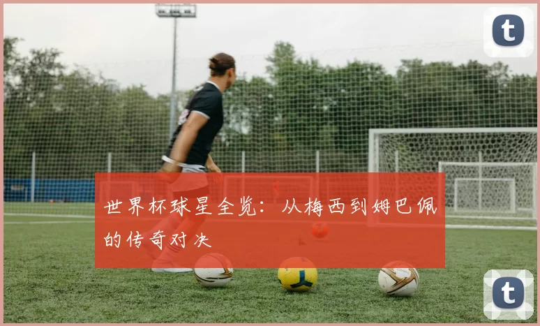 世界杯球星全览：从梅西到姆巴佩的传奇对决