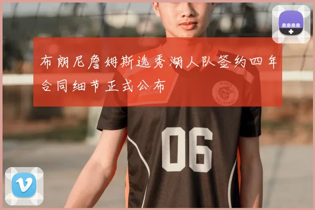 布朗尼詹姆斯选秀湖人队签约四年合同细节正式公布