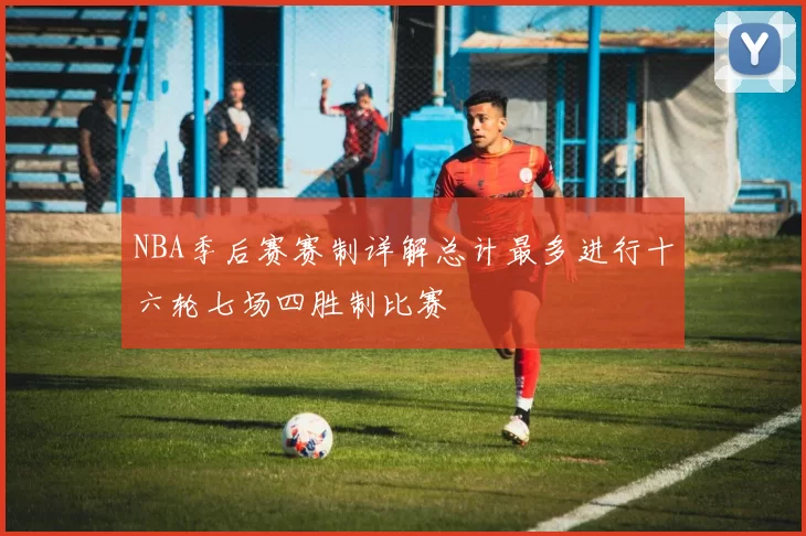 NBA季后赛赛制详解总计最多进行十六轮七场四胜制比赛