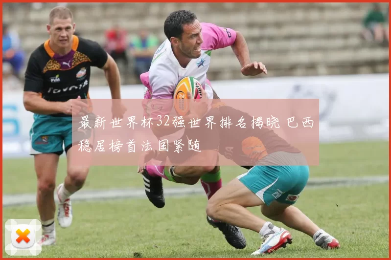 最新世界杯32强世界排名揭晓 巴西稳居榜首法国紧随